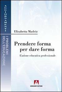 Prendere forma per dare forma. L'azione educativa professionale - Elisabetta Madriz - Libro Armando Editore 2011, Aggiornamenti. Problemi dell'educazione | Libraccio.it