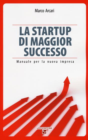 La startup di maggior successo. Manuale per la nuova impresa - Marco Arcari - Libro Aiep 2018, Saggi | Libraccio.it