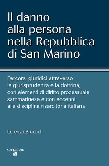 Il danno alla persona nella Repubblica di San Marino. Percorsi giuridici attraverso la giurisprudenza e la dottrina, con elementi di diritto processuale sammarinese e con accenni alla disciplina risarcitoria italiana - Lorenzo Broccoli - Libro Aiep Editore 2022, Cultura, arte e storia | Libraccio.it