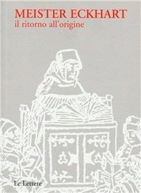Meister Eckhart. Il ritorno all'origine - Eckhart - Libro Le Lettere 2007, Dal silenzio alla parola | Libraccio.it