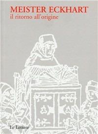 Meister Eckhart. Il ritorno all'origine - Meister Eckhart - Libro Le Lettere 2007, Dal silenzio alla parola | Libraccio.it
