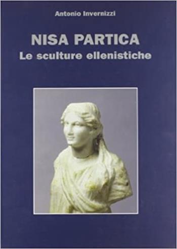 Nisa Partica. Le sculture ellenistiche - Antonio Invernizzi - Libro Le Lettere 2009, Monografie di Mesopotamia | Libraccio.it