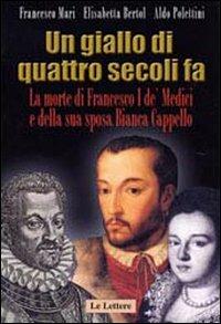 Un giallo di quattro secoli fa. La morte di Francesco I de' Medici e della sua sposa Bianca Cappello - Francesco Mari, Elisabetta Bertol, Aldo Polettini - Libro Le Lettere 2007, Saggi | Libraccio.it