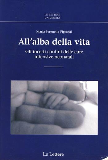 All'alba della vita. GLi incerti confini delle cure intensive neonatali - Maria Serenella Pignotti - Libro Le Lettere 2008, Le Lettere università | Libraccio.it