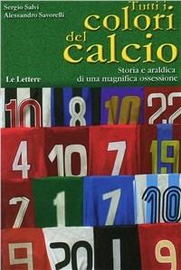 Tutti i colori del calcio. Storia e araldica di una magnifica ossessione. Ediz. illustrata - Sergio Salvi, Alessandro Savorelli - Libro Le Lettere 2008, I grandi libri illustrati | Libraccio.it