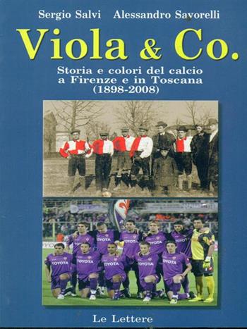 Viola & co. Storia e colori del calcio a Firenze e in Toscana (1898-2008) - Sergio Salvi, Alessandro Savorelli - Libro Le Lettere 2009 | Libraccio.it