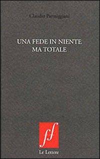 Una fede in niente ma totale - Claudio Parmiggiani - Libro Le Lettere 2010, Fuori formato | Libraccio.it