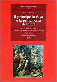 Il principe in fuga e la principessa straniera. Vita e teatro alla corte di Ferdinando de' Medici e Violante di Baviera (1675-1731) - Leonardo Spinelli - Libro Le Lettere 2010, Storia dello spettacolo. Saggi | Libraccio.it