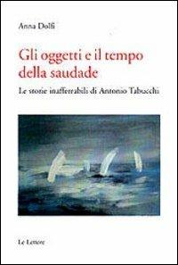 Gli oggetti e il tempo della saudade. Le storie inafferrabili di Antonio Tabucchi - Anna Dolfi - Libro Le Lettere 2010, Saggi | Libraccio.it