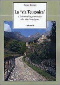 La «via teutonica». L'alternativa germanica alla via Francigena - Renato Stopani - Libro Le Lettere 2012, Le vie della storia | Libraccio.it