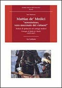 Mattias de' Medici, «serenissimo, vero mecenate dei virtuosi». Notizie di spettacolo nei carteggi medicei. Carteggio di Mattias de' Medici (1629-1667) - Sara Mamone - Libro Le Lettere 2013, Storia dello spettacolo.Fonti | Libraccio.it