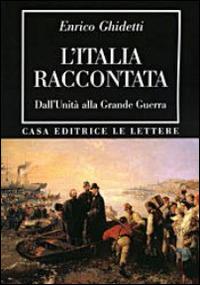 L' Italia raccontata. Dall'unità alla grande guerra - Enrico Ghidetti - Libro Le Lettere 2014, Bibliotheca | Libraccio.it