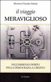Il viaggio meraviglioso. Nell'immenso debito della democrazia a credito - Mariano C. Vettori - Libro Le Lettere 2014 | Libraccio.it