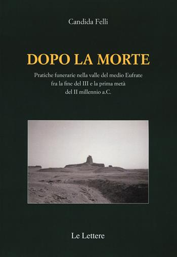 Dopo la morte. Pratiche funerarie nella valle del medio Eufrate fra la fine del III secolo e la prima metà del II millennio a.C. - Candida Felli - Libro Le Lettere 2015, Studi di archeologia siriana | Libraccio.it