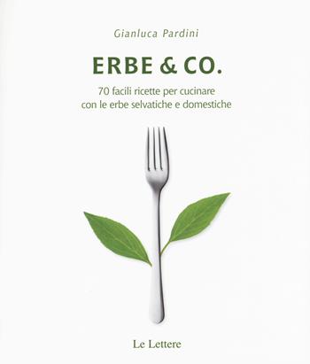 Erbe & Co. 70 facili ricette per cucinare con le erbe selvatiche e domestiche - Gianluca Pardini - Libro Le Lettere 2015, Cibo e dintorni | Libraccio.it