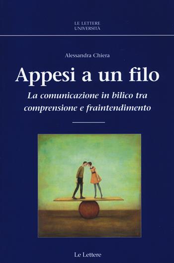 Appesi a un filo. La comunicazione in bilico tra comprensione e fraintendimento - Alessandra Chiera - Libro Le Lettere 2016, Le Lettere università | Libraccio.it