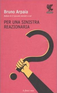 Per una sinistra reazionaria - Bruno Arpaia - Libro Guanda 2007, Le fenici rosse | Libraccio.it