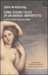 Come essere felici in un mondo imperfetto. La vita e l'amore secondo Goethe - John Armstrong - Libro Guanda 2011, Biblioteca della Fenice | Libraccio.it