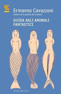 Guida agli animali fantastici - Ermanno Cavazzoni - Libro Guanda 2011, Narratori della Fenice | Libraccio.it
