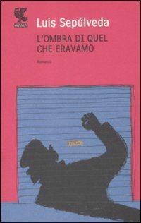 L'ombra di quel che eravamo - Luis Sepúlveda - Libro Guanda 2009, Narratori della Fenice | Libraccio.it