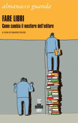 Almanacco Guanda (2012). Fare libri. Come cambia il mestiere dell'editore  - Libro Guanda 2012 | Libraccio.it