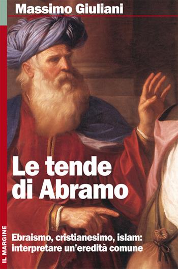 Le tende di Abramo. Ebraismo, cristianesimo, islam: interpretare un'eredità comune - Massimo Giuliani - Libro Il Margine 2007, Orizzonti | Libraccio.it