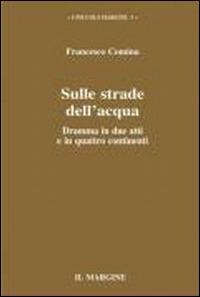 Sulle strade dell'acqua. Dramma in due atti e in quattro continenti - Francesco Comina - Libro Il Margine 2008, I piccoli margini | Libraccio.it