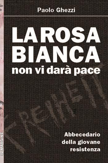 La Rosa Bianca non vi darà pace. Abbecedario della giovane Resistenza - Paolo Ghezzi - Libro Il Margine 2014, Impronte | Libraccio.it