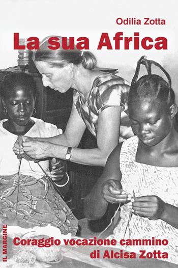 La Sua Africa. Coraggio vocazione cammino di Alcisa Zotta - Odilia Zotta - Libro Il Margine 2015, Impronte | Libraccio.it