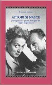 Attori si nasce. Protagonisti e grandi famiglie del teatro napoletano - Francesco Canessa - Libro Edizioni La Conchiglia 2013, Atyidae | Libraccio.it