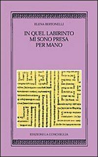 In quel labirinto mi sono presa per mano - Elena Bertonelli - Libro Edizioni La Conchiglia 2009, Harpa | Libraccio.it