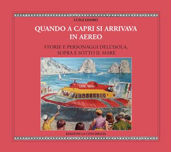 Quando a Capri si arrivava in aereo. Storie e personaggi dell'Isola, sopra e sotto il mare - Luigi Lembo - Libro Edizioni La Conchiglia 2020, Astrea | Libraccio.it
