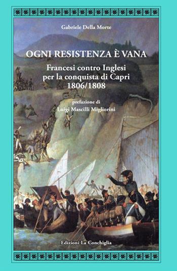 Ogni resistenza è vana. Francesi contro inglesi per la conquista di Capri 1806/1808 - Gabriele Della Morte - Libro Edizioni La Conchiglia 2021, Atyidae | Libraccio.it