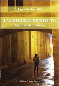 L'amicizia perduta. Inganno di un'amica - Luca Ambrosini - Libro Progetto Cultura 2012, Le scommesse | Libraccio.it