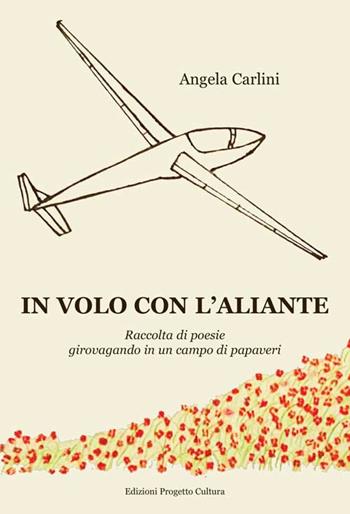 In volo con l'aliante. Raccolta di poesie girovagando in un campo di papaveri - Angela Carlini - Libro Progetto Cultura 2016 | Libraccio.it