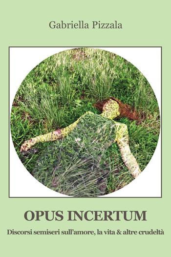 Opus incertum. Discorsi semiseri sull’amore, la vita & altre crudeltà - Gabriella Pizzala - Libro Progetto Cultura 2016 | Libraccio.it