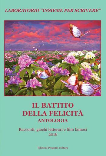 Il battito della felicità. Antologia. Racconti, giochi letterari e film famosi. Laboratorio «Insieme per scrivere» 2016  - Libro Progetto Cultura 2017 | Libraccio.it