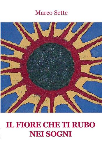 Il fiore che ti rubo nei sogni - Marco Sette - Libro Progetto Cultura 2017 | Libraccio.it