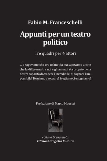 Appunti per un teatro politico. Tre quadri per 4 attori - Fabio Massimo Franceschelli - Libro Progetto Cultura 2017, Scena muta | Libraccio.it