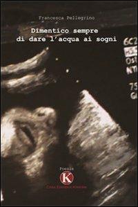 Dimentico sempre di dare l'acqua ai sogni - Francesca Pellegrino - Libro Kimerik 2009 | Libraccio.it