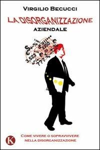 La disorganizzazione aziendale. Come vivere o sopravvivere nella disorganizzazione - Virgilio Becucci - Libro Kimerik 2009 | Libraccio.it