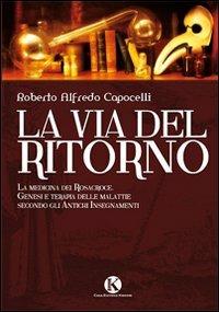 La via del ritorno. La medicina dei Rosacroce. Genesi e terapia delle malattie secondo gli antichi insegnamenti - Roberto A. Capocelli - Libro Kimerik 2010 | Libraccio.it