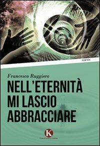Nell'eternità mi lascio abbracciare - Francesco Ruggiero - Libro Kimerik 2010 | Libraccio.it