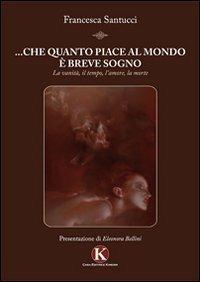 ... Che quanto piace al mondo è breve sogno. La vanità, il tempo, l'amore, la morte - Francesca Santucci - Libro Kimerik 2011 | Libraccio.it