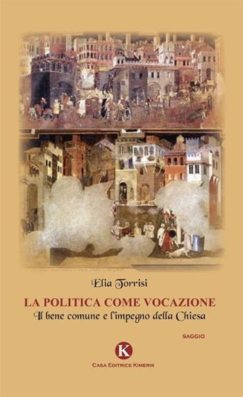 La politica come vocazione. Il bene comune e l'impegno della Chiesa - Elia Torrisi - Libro Kimerik 2013, Officina delle idee | Libraccio.it