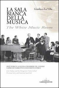 La sala bianca della musica. Jenö Hubay e la Scuola ungherese del violino. Capriccio narrativo e documenti storici. Ediz. italiana e inglese - Gianluca La Villa - Libro Gabrielli Editori 2007 | Libraccio.it