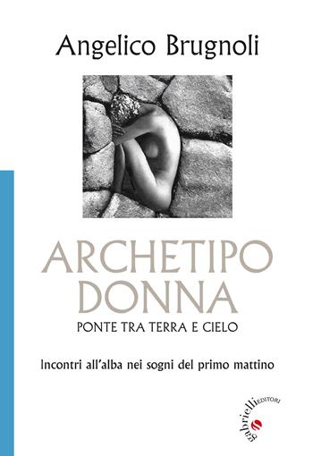 Archetipo donna, ponte tra terra e cielo. Incontri all'alba nei sogni del primo mattino - Angelico Brugnoli - Libro Gabrielli Editori 2013 | Libraccio.it