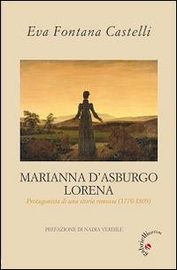 Marianna d'Asburgo Lorena. Protagonista di una storia rimossa (1770-1809) - Eva Castelli Fontana - Libro Gabrielli Editori 2016, A vele spiegate-Fonti-Sorelle S. Famiglia | Libraccio.it