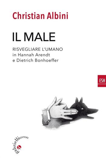 Il male. Risvegliare l'umano in Hannah Arendt e Dietrich Bonnhoeffer - Christian Albini - Libro Gabrielli Editori 2016, ESH | Libraccio.it