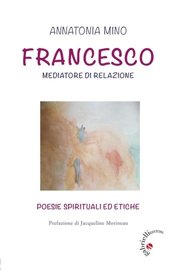 Francesco. Mediatore di relazione. Poesie spirituali ed etiche - Annatonia Mino - Libro Gabrielli Editori 2016 | Libraccio.it